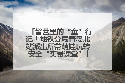 警营里的“童”行记！地铁分局青岛北站派出所带萌娃玩转安全“实景课堂”