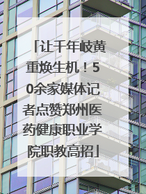 让千年岐黄重焕生机！50余家媒体记者点赞郑州医药健康职业学院职教高招