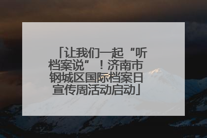 让我们一起“听档案说”！济南市钢城区国际档案日宣传周活动启动