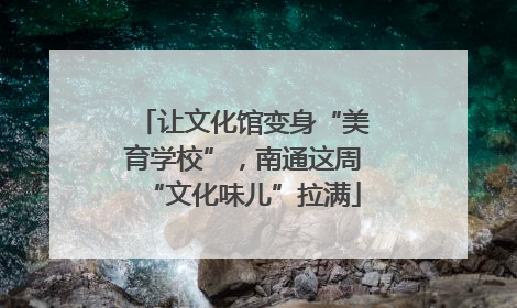 让文化馆变身“美育学校”，南通这周“文化味儿”拉满