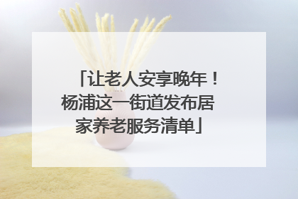 让老人安享晚年！杨浦这一街道发布居家养老服务清单