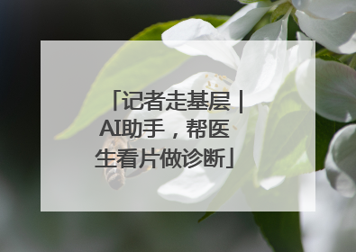 记者走基层｜AI助手，帮医生看片做诊断