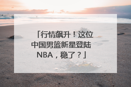 行情飙升！这位中国男篮新星登陆NBA，稳了？