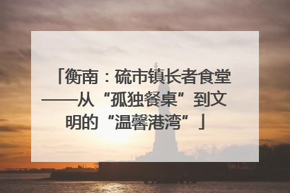 衡南：硫市镇长者食堂——从“孤独餐桌”到文明的“温馨港湾”
