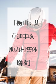 衡山：艾草迎丰收 助力村集体增收