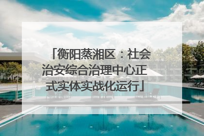 衡阳蒸湘区：社会治安综合治理中心正式实体实战化运行