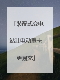 装配式变电站让电动重卡更易充
