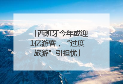 西班牙今年或迎1亿游客，“过度旅游”引担忧