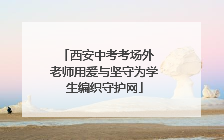 西安中考考场外 老师用爱与坚守为学生编织守护网