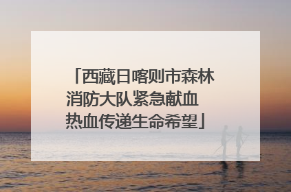 西藏日喀则市森林消防大队紧急献血 热血传递生命希望