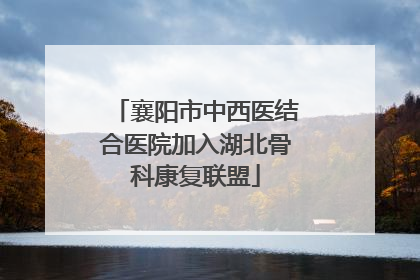 襄阳市中西医结合医院加入湖北骨科康复联盟