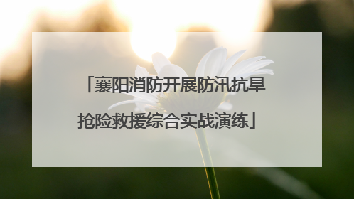 襄阳消防开展防汛抗旱抢险救援综合实战演练