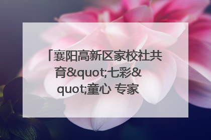 襄阳高新区家校社共育"七彩"童心 专家团支招智慧育儿