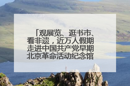 观展览、逛书市、看非遗，近万人假期走进中国共产党早期北京革命活动纪念馆解锁参观新体验