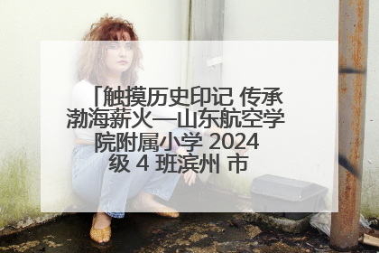 触摸历史印记 传承渤海薪火—山东航空学院附属小学 2024 级 4 班滨州 市档案馆研学实践活动