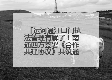 运河通江口门执法管理有解了！南通四方签署《合作共建协议》共筑通吕河口安全防线