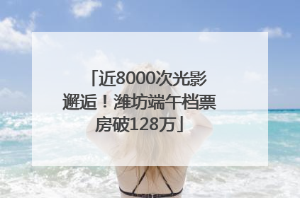 近8000次光影邂逅！潍坊端午档票房破128万