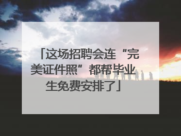 这场招聘会连“完美证件照”都帮毕业生免费安排了