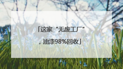 这家“无废工厂”，油漆98%回收