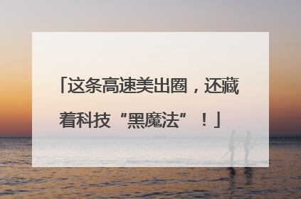 这条高速美出圈，还藏着科技“黑魔法”！