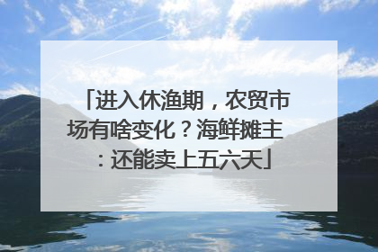 进入休渔期，农贸市场有啥变化？海鲜摊主：还能卖上五六天