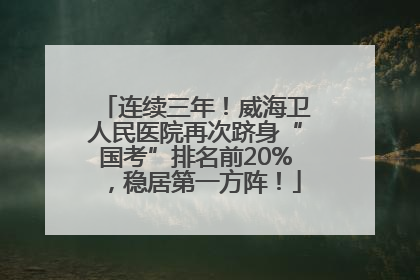 连续三年！威海卫人民医院再次跻身“国考”排名前20%，稳居第一方阵！