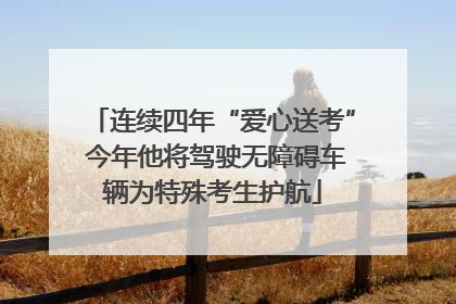 连续四年“爱心送考” 今年他将驾驶无障碍车辆为特殊考生护航