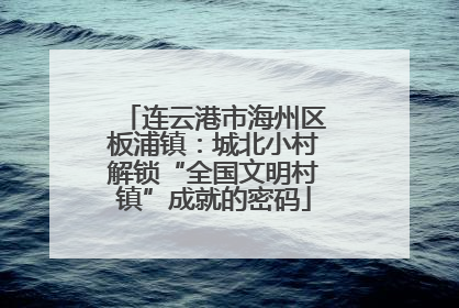 连云港市海州区板浦镇：城北小村解锁“全国文明村镇”成就的密码