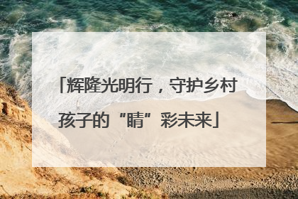 辉隆光明行，守护乡村孩子的“睛”彩未来