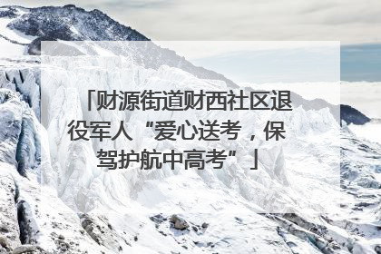 财源街道财西社区退役军人“爱心送考，保驾护航中高考”