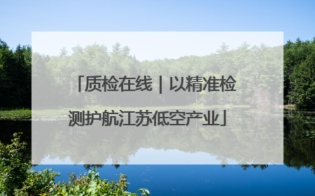 质检在线｜以精准检测护航江苏低空产业