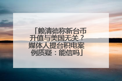 赖清德称新台币升值与美国无关？媒体人提台积电案例质疑：能信吗
