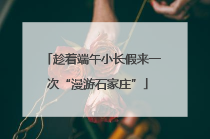 趁着端午小长假来一次“漫游石家庄”