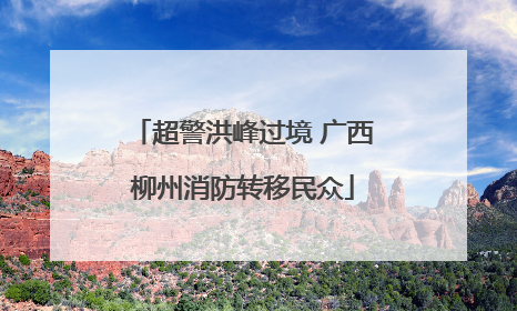 超警洪峰过境 广西柳州消防转移民众