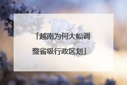 越南为何大幅调整省级行政区划
