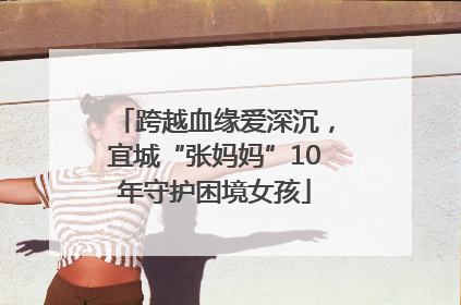 跨越血缘爱深沉，宜城“张妈妈”10年守护困境女孩
