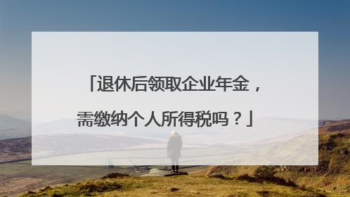 退休后领取企业年金，需缴纳个人所得税吗？