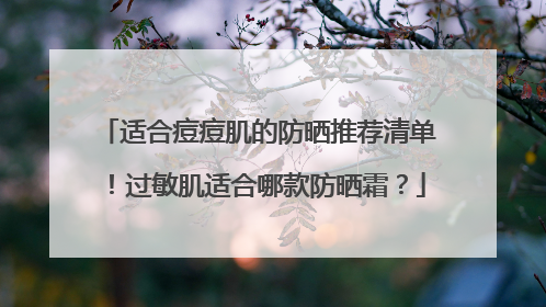 适合痘痘肌的防晒推荐清单！过敏肌适合哪款防晒霜？