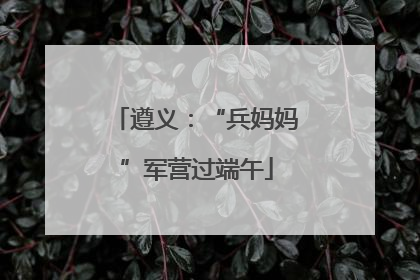 遵义：“兵妈妈”军营过端午