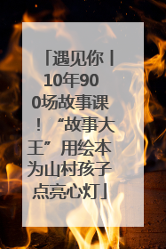 遇见你丨10年900场故事课！“故事大王”用绘本为山村孩子点亮心灯
