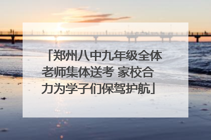 郑州八中九年级全体老师集体送考 家校合力为学子们保驾护航