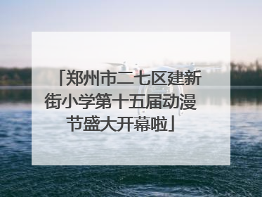 郑州市二七区建新街小学第十五届动漫节盛大开幕啦