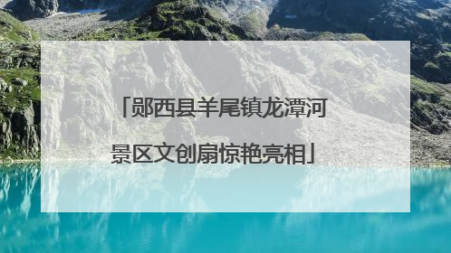 郧西县羊尾镇龙潭河景区文创扇惊艳亮相