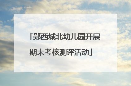 郧西城北幼儿园开展期末考核测评活动