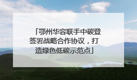 鄂州华容联手中碳登签署战略合作协议，打造绿色低碳示范点