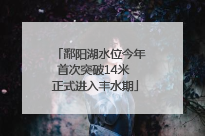 鄱阳湖水位今年首次突破14米 正式进入丰水期