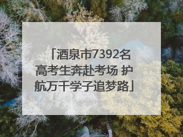 酒泉市7392名高考生奔赴考场 护航万千学子追梦路