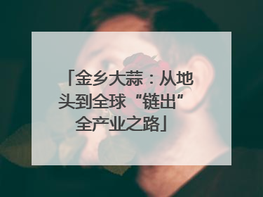 金乡大蒜：从地头到全球“链出”全产业之路