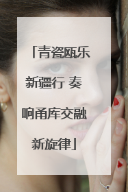 青瓷瓯乐新疆行 奏响甬库交融新旋律