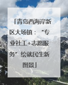 青岛西海岸新区大场镇：“专业社工+志愿服务”绘就民生新图景